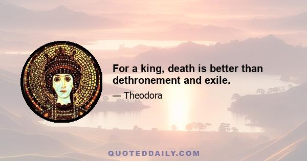 For a king, death is better than dethronement and exile.