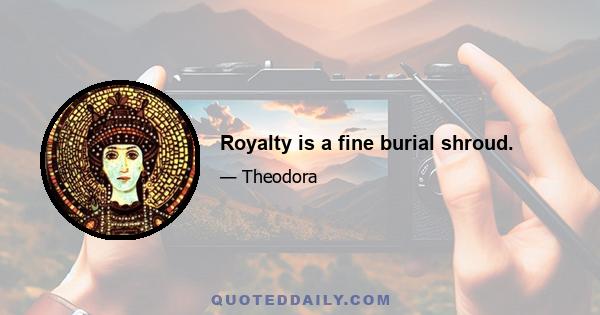 Royalty is a fine burial shroud.