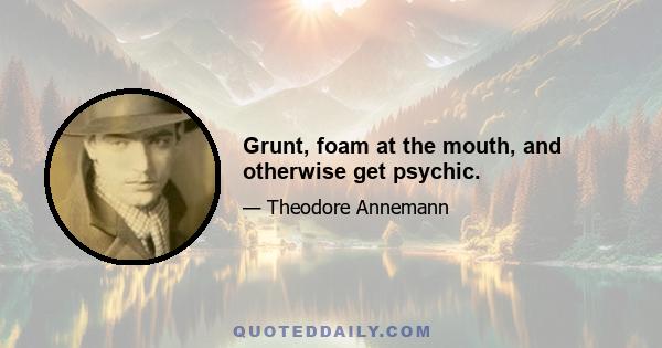 Grunt, foam at the mouth, and otherwise get psychic.