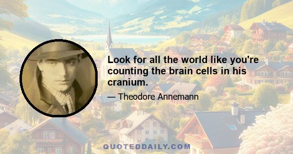 Look for all the world like you're counting the brain cells in his cranium.