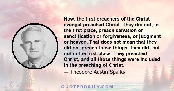 Now, the first preachers of the Christ evangel preached Christ. They did not, in the first place, preach salvation or sanctification or forgiveness, or judgment or heaven. That does not mean that they did not preach