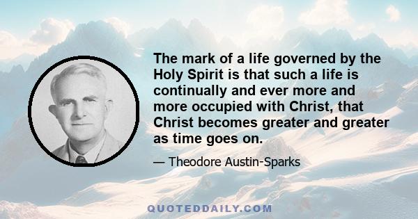 The mark of a life governed by the Holy Spirit is that such a life is continually and ever more and more occupied with Christ, that Christ becomes greater and greater as time goes on.