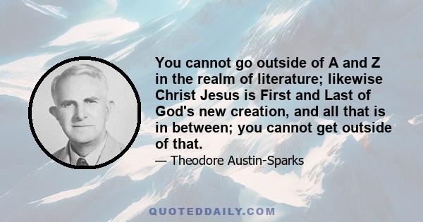 You cannot go outside of A and Z in the realm of literature; likewise Christ Jesus is First and Last of God's new creation, and all that is in between; you cannot get outside of that.