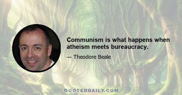 Communism is what happens when atheism meets bureaucracy.