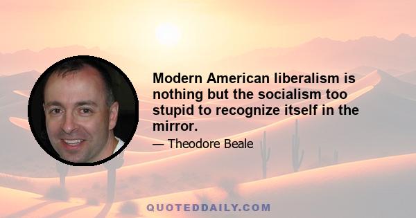 Modern American liberalism is nothing but the socialism too stupid to recognize itself in the mirror.