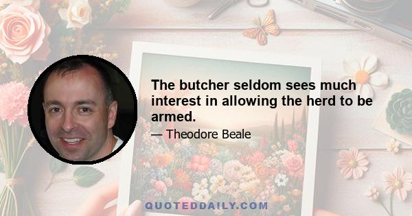 The butcher seldom sees much interest in allowing the herd to be armed.