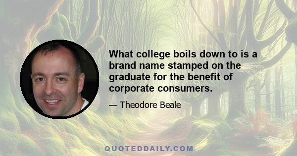 What college boils down to is a brand name stamped on the graduate for the benefit of corporate consumers.