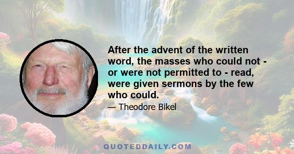 After the advent of the written word, the masses who could not - or were not permitted to - read, were given sermons by the few who could.