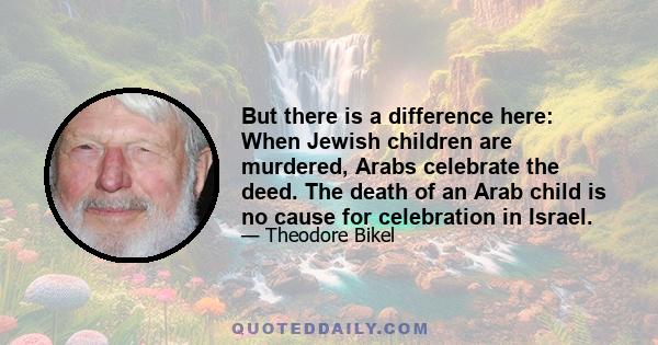 But there is a difference here: When Jewish children are murdered, Arabs celebrate the deed. The death of an Arab child is no cause for celebration in Israel.