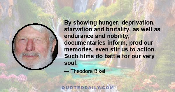 By showing hunger, deprivation, starvation and brutality, as well as endurance and nobility, documentaries inform, prod our memories, even stir us to action. Such films do battle for our very soul.