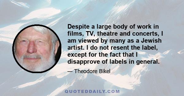 Despite a large body of work in films, TV, theatre and concerts, I am viewed by many as a Jewish artist. I do not resent the label, except for the fact that I disapprove of labels in general.