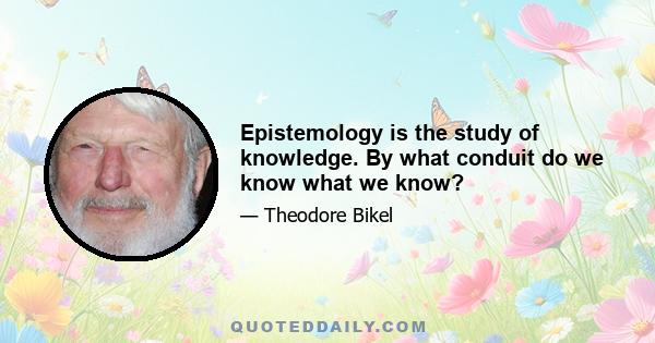 Epistemology is the study of knowledge. By what conduit do we know what we know?