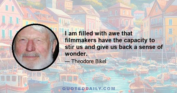 I am filled with awe that filmmakers have the capacity to stir us and give us back a sense of wonder.