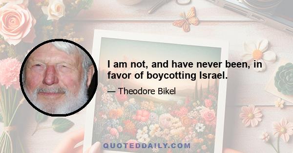 I am not, and have never been, in favor of boycotting Israel.