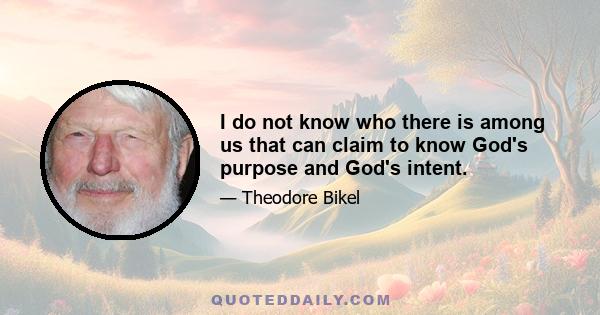 I do not know who there is among us that can claim to know God's purpose and God's intent.