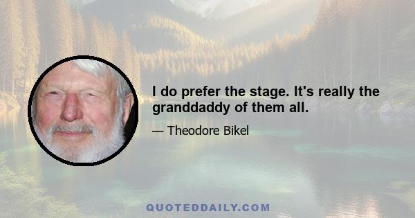 I do prefer the stage. It's really the granddaddy of them all.