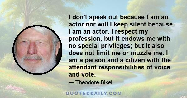 I don't speak out because I am an actor nor will I keep silent because I am an actor. I respect my profession, but it endows me with no special privileges; but it also does not limit me or muzzle me. I am a person and a 