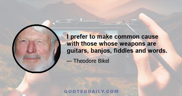 I prefer to make common cause with those whose weapons are guitars, banjos, fiddles and words.