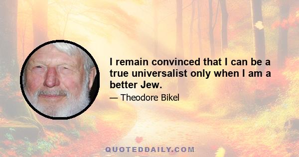 I remain convinced that I can be a true universalist only when I am a better Jew.