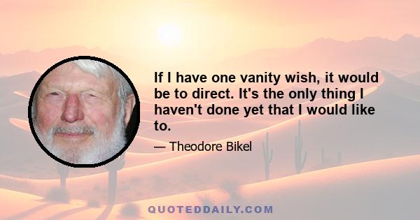 If I have one vanity wish, it would be to direct. It's the only thing I haven't done yet that I would like to.