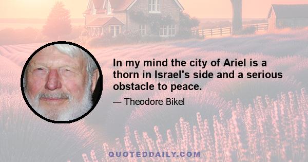 In my mind the city of Ariel is a thorn in Israel's side and a serious obstacle to peace.