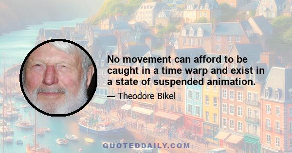 No movement can afford to be caught in a time warp and exist in a state of suspended animation.