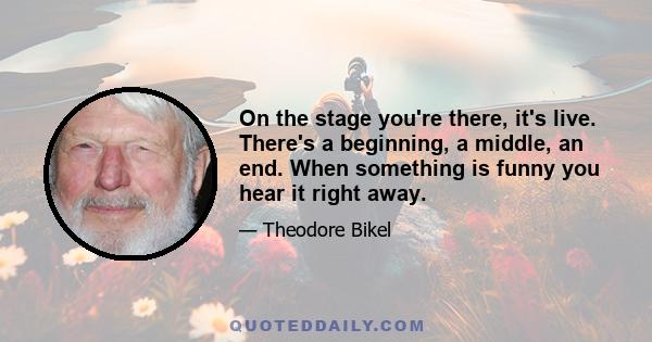 On the stage you're there, it's live. There's a beginning, a middle, an end. When something is funny you hear it right away.