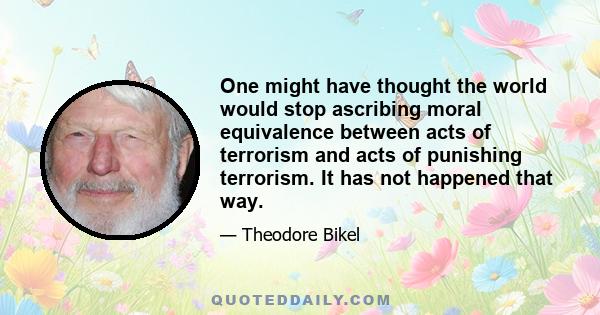 One might have thought the world would stop ascribing moral equivalence between acts of terrorism and acts of punishing terrorism. It has not happened that way.