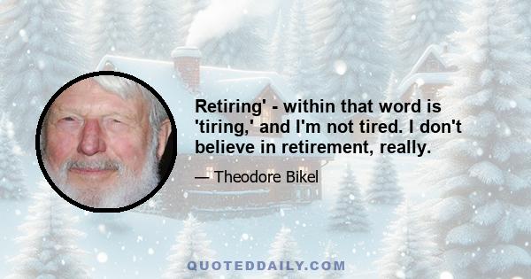 Retiring' - within that word is 'tiring,' and I'm not tired. I don't believe in retirement, really.