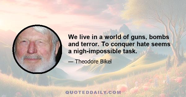 We live in a world of guns, bombs and terror. To conquer hate seems a nigh-impossible task.