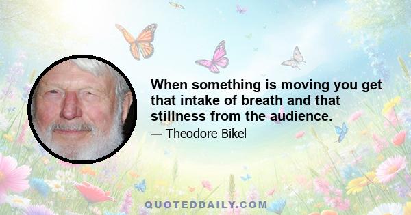 When something is moving you get that intake of breath and that stillness from the audience.