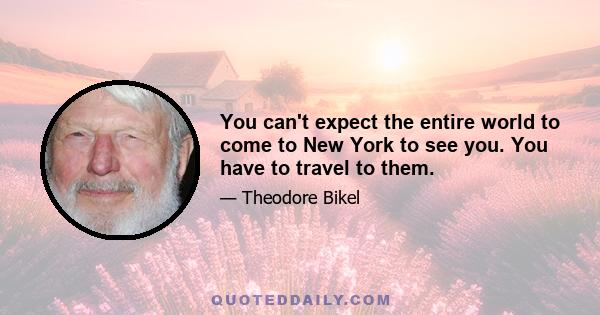 You can't expect the entire world to come to New York to see you. You have to travel to them.