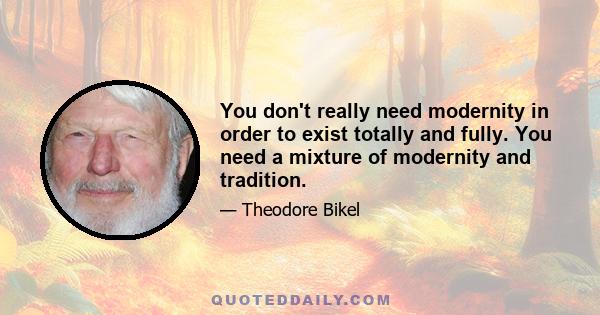 You don't really need modernity in order to exist totally and fully. You need a mixture of modernity and tradition.