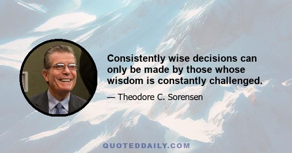 Consistently wise decisions can only be made by those whose wisdom is constantly challenged.