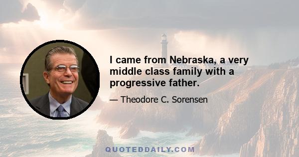 I came from Nebraska, a very middle class family with a progressive father.