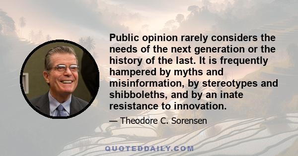 Public opinion rarely considers the needs of the next generation or the history of the last. It is frequently hampered by myths and misinformation, by stereotypes and shibboleths, and by an inate resistance to