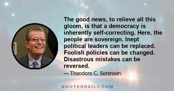 The good news, to relieve all this gloom, is that a democracy is inherently self-correcting. Here, the people are sovereign. Inept political leaders can be replaced. Foolish policies can be changed. Disastrous mistakes