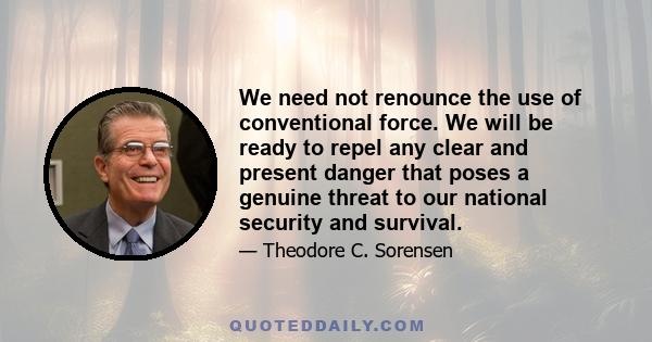 We need not renounce the use of conventional force. We will be ready to repel any clear and present danger that poses a genuine threat to our national security and survival.