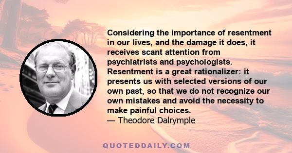 Considering the importance of resentment in our lives, and the damage it does, it receives scant attention from psychiatrists and psychologists. Resentment is a great rationalizer: it presents us with selected versions