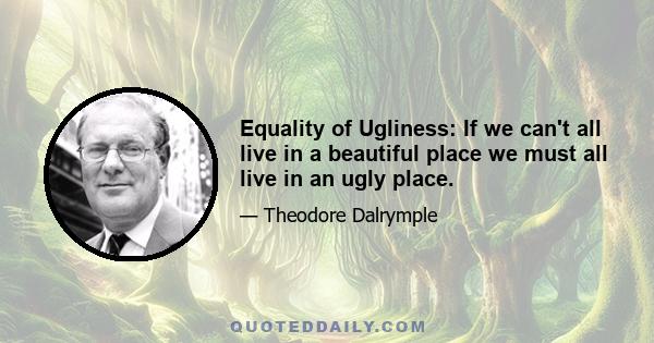 Equality of Ugliness: If we can't all live in a beautiful place we must all live in an ugly place.