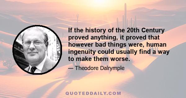 If the history of the 20th Century proved anything, it proved that however bad things were, human ingenuity could usually find a way to make them worse.