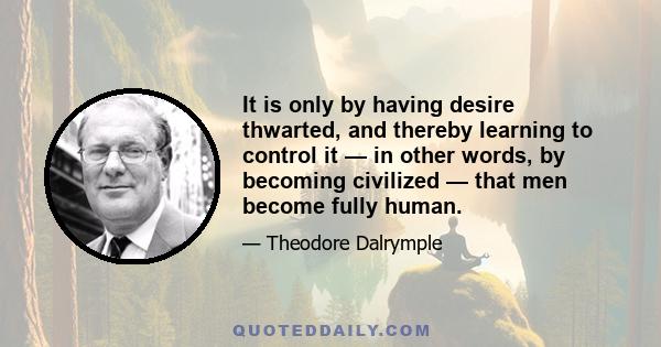 It is only by having desire thwarted, and thereby learning to control it — in other words, by becoming civilized — that men become fully human.