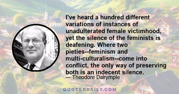 I've heard a hundred different variations of instances of unadulterated female victimhood, yet the silence of the feminists is deafening. Where two pieties--feminism and multi-culturalism--come into conflict, the only