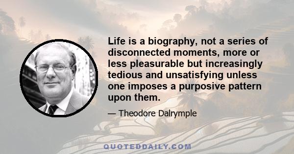 Life is a biography, not a series of disconnected moments, more or less pleasurable but increasingly tedious and unsatisfying unless one imposes a purposive pattern upon them.