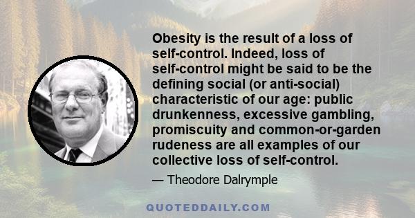 Obesity is the result of a loss of self-control. Indeed, loss of self-control might be said to be the defining social (or anti-social) characteristic of our age: public drunkenness, excessive gambling, promiscuity and