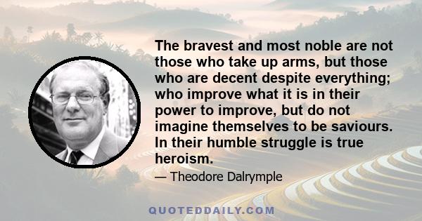 The bravest and most noble are not those who take up arms, but those who are decent despite everything; who improve what it is in their power to improve, but do not imagine themselves to be saviours. In their humble