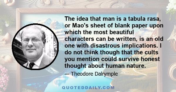 The idea that man is a tabula rasa, or Mao's sheet of blank paper upon which the most beautiful characters can be written, is an old one with disastrous implications. I do not think though that the cults you mention