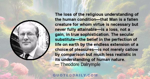 The loss of the religious understanding of the human condition—that Man is a fallen creature for whom virtue is necessary but never fully attainable—is a loss, not a gain, in true sophistication. The secular