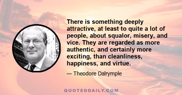 There is something deeply attractive, at least to quite a lot of people, about squalor, misery, and vice. They are regarded as more authentic, and certainly more exciting, than cleanliness, happiness, and virtue.