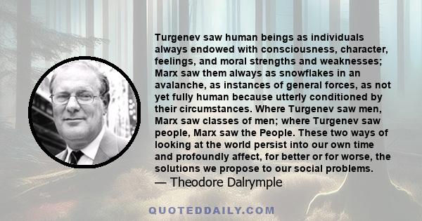 Turgenev saw human beings as individuals always endowed with consciousness, character, feelings, and moral strengths and weaknesses; Marx saw them always as snowflakes in an avalanche, as instances of general forces, as 